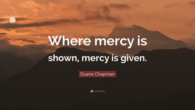 Duane Chapman Quote: “Where mercy is shown, mercy is given.”