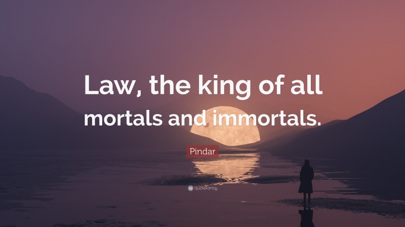 Pindar Quote: “Law, the king of all mortals and immortals.”