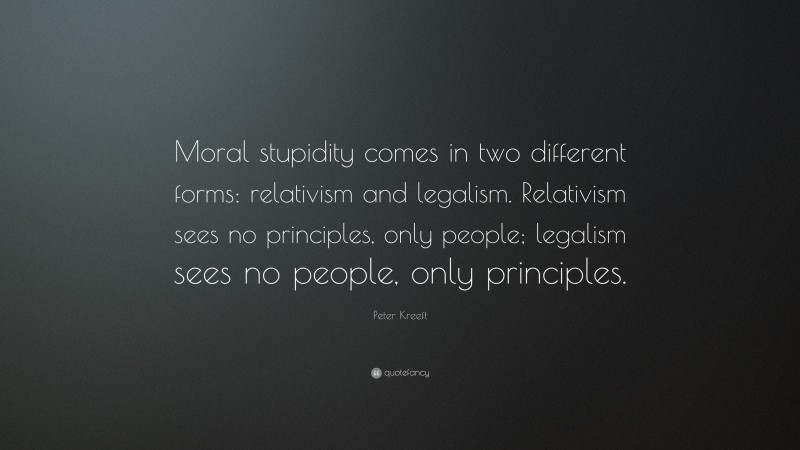 Peter Kreeft Quote: “Moral stupidity comes in two different forms: relativism and legalism. Relativism sees no principles, only people; legalism sees no people, only principles.”
