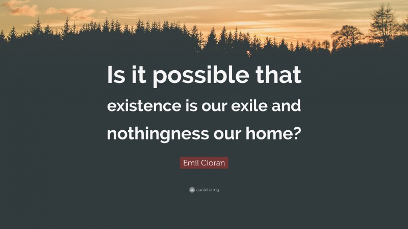 Emil Cioran Quote: “Is it possible that existence is our exile and nothingness our home?”