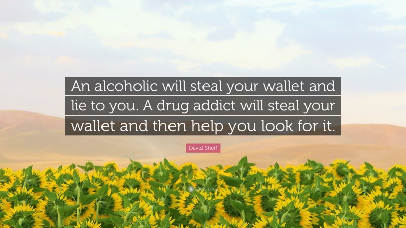 David Sheff Quote: “An alcoholic will steal your wallet and lie to you. A drug addict will steal your wallet and then help you look for it.”