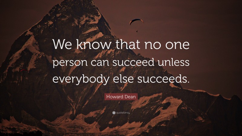 Howard Dean Quote: “We know that no one person can succeed unless everybody else succeeds.”