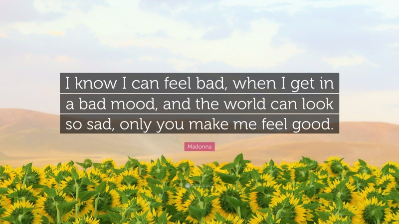 Madonna Quote: “I know I can feel bad, when I get in a bad mood, and the world can look so sad, only you make me feel good.”