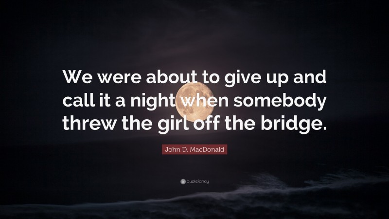 John D. MacDonald Quote: “We were about to give up and call it a night when somebody threw the girl off the bridge.”