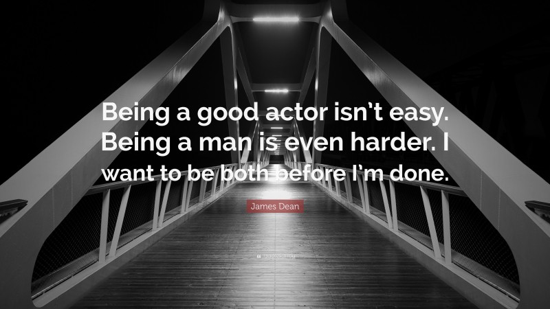 James Dean Quote: “Being a good actor isn’t easy. Being a man is even harder. I want to be both before I’m done.”