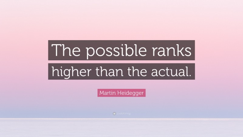 Martin Heidegger Quote: “The possible ranks higher than the actual.”