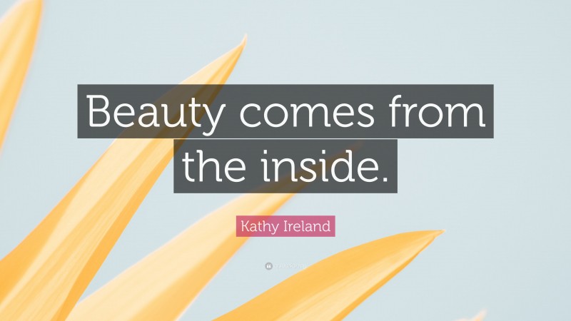 Kathy Ireland Quote: “Beauty comes from the inside.”