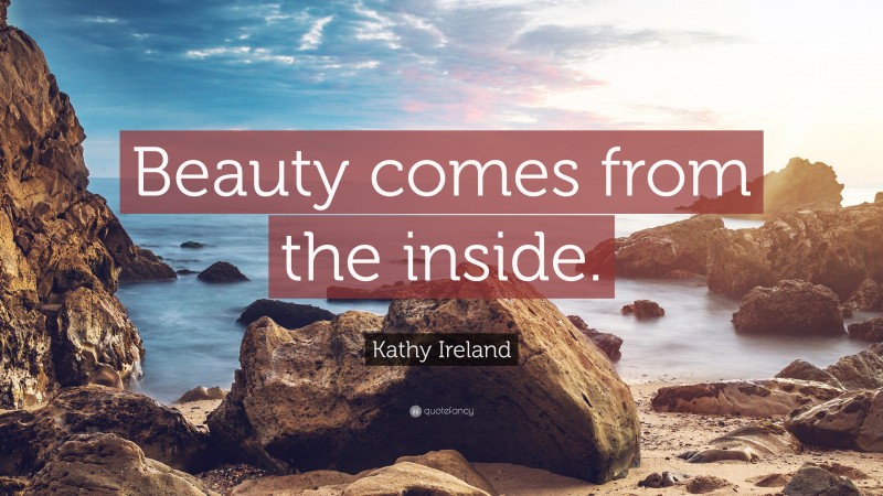 Kathy Ireland Quote: “Beauty comes from the inside.”