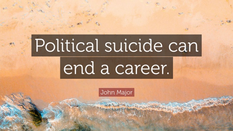 John Major Quote: “Political suicide can end a career.”