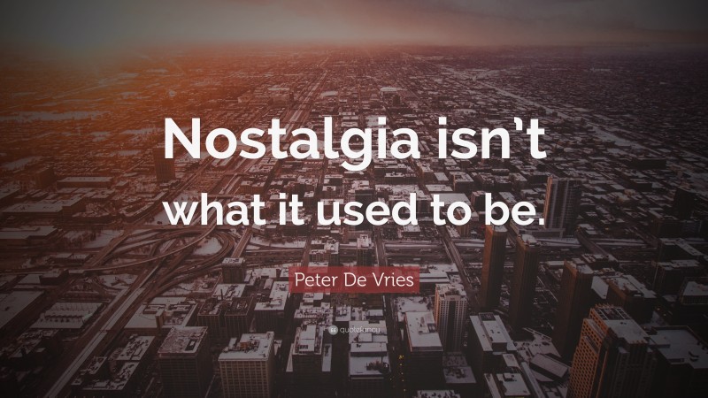 Peter De Vries Quote: “Nostalgia isn’t what it used to be.”