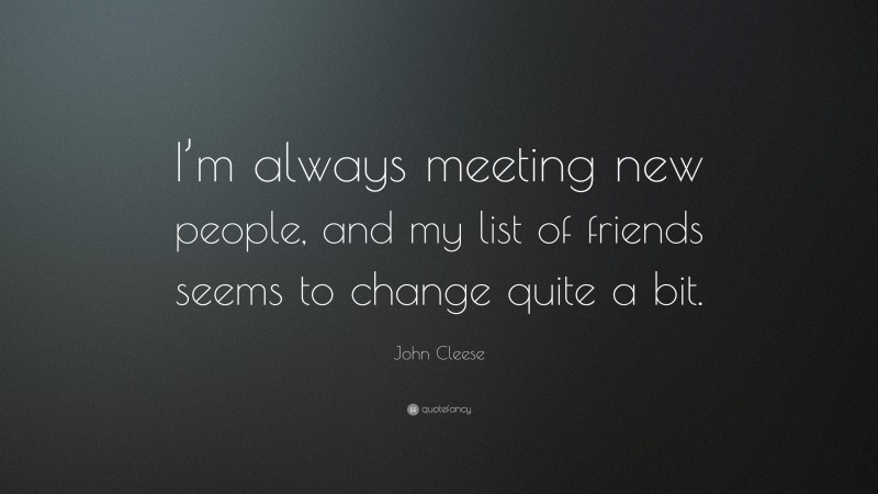 John Cleese Quote: “I’m always meeting new people, and my list of friends seems to change quite a bit.”