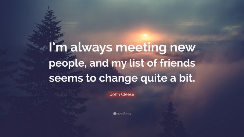 John Cleese Quote: “I’m always meeting new people, and my list of friends seems to change quite a bit.”