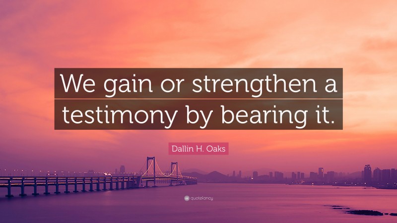 Dallin H. Oaks Quote: “We gain or strengthen a testimony by bearing it.”