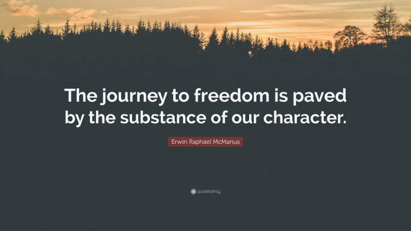 Erwin Raphael McManus Quote: “The journey to freedom is paved by the substance of our character.”