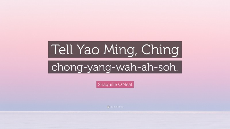 Shaquille O'Neal Quote: “Tell Yao Ming, Ching chong-yang-wah-ah-soh.”