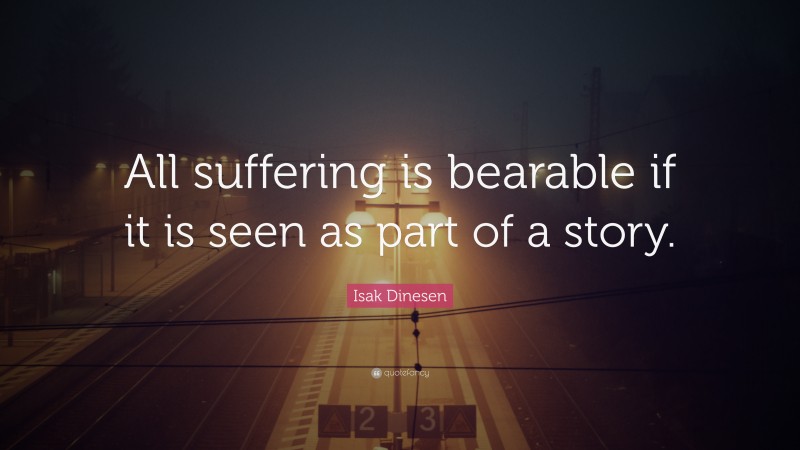 Isak Dinesen Quote: “All suffering is bearable if it is seen as part of a story.”