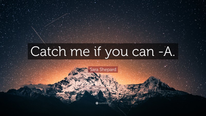 Sara Shepard Quote: “Catch me if you can -A.”