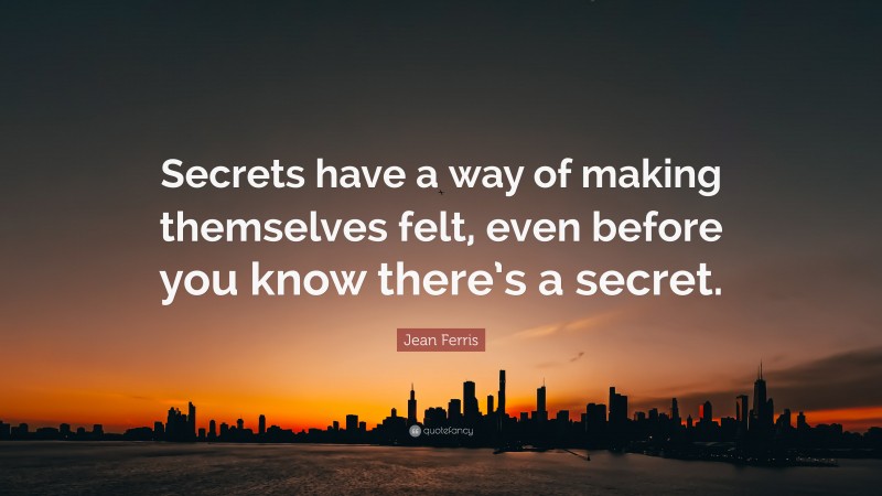 Jean Ferris Quote: “Secrets have a way of making themselves felt, even before you know there’s a secret.”