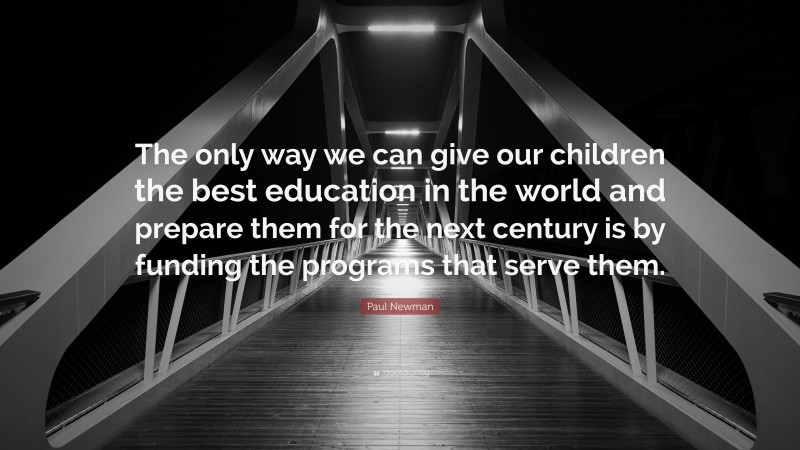 Paul Newman Quote: “The only way we can give our children the best education in the world and prepare them for the next century is by funding the programs that serve them.”