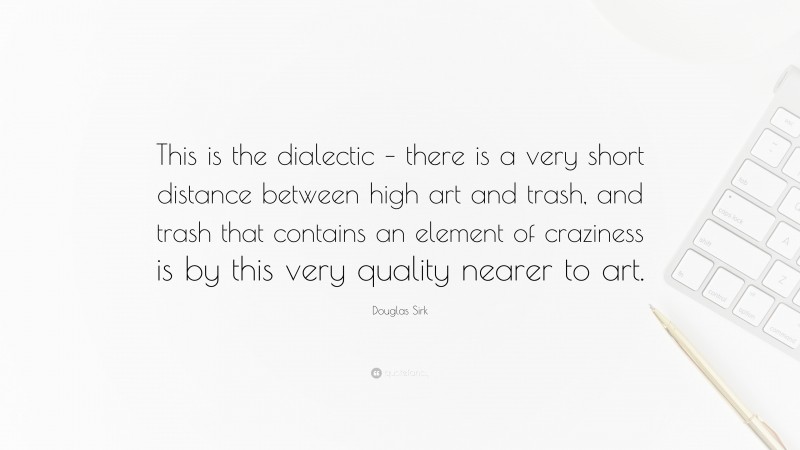 Douglas Sirk Quote: “This is the dialectic – there is a very short distance between high art and trash, and trash that contains an element of craziness is by this very quality nearer to art.”