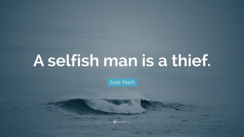 José Martí Quote: “A selfish man is a thief.”