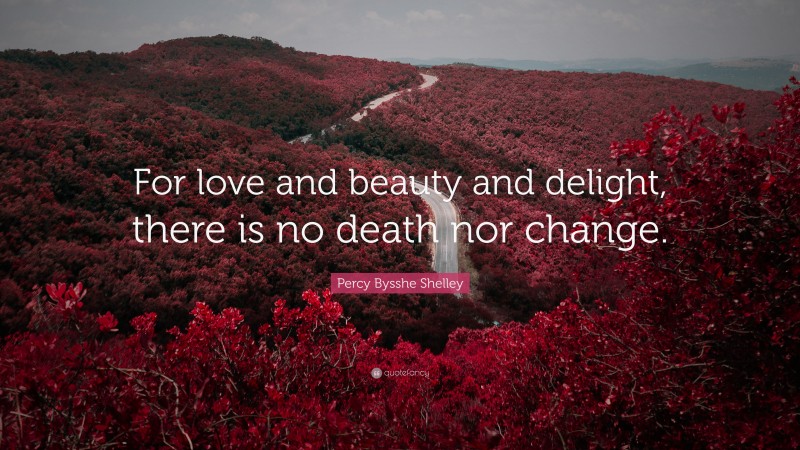 Percy Bysshe Shelley Quote: “For love and beauty and delight, there is no death nor change.”