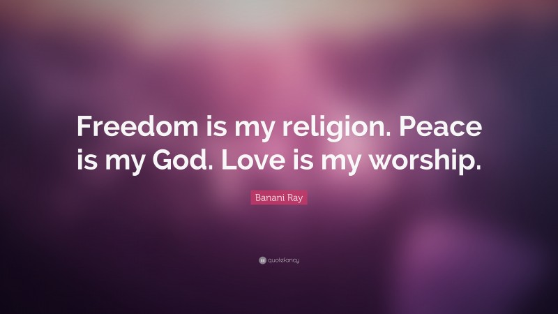 Banani Ray Quote: “Freedom is my religion. Peace is my God. Love is my worship.”