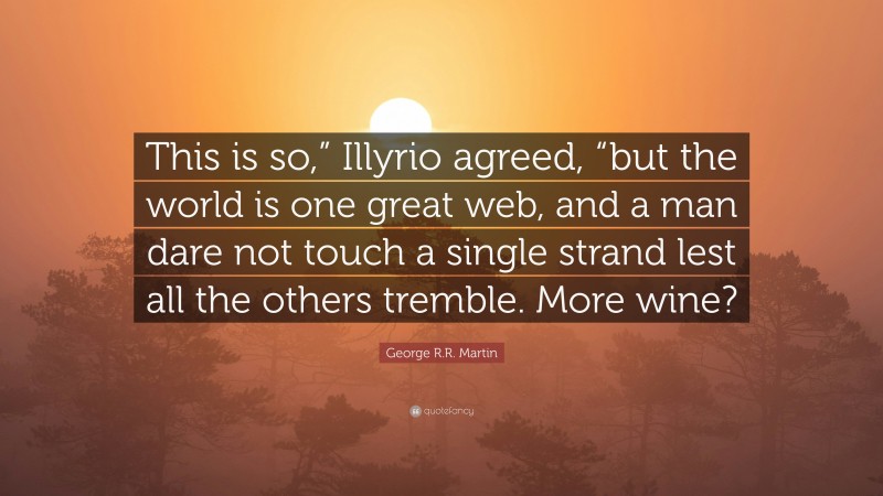 George R.R. Martin Quote: “This is so,” Illyrio agreed, “but the world is one great web, and a man dare not touch a single strand lest all the others tremble. More wine?”