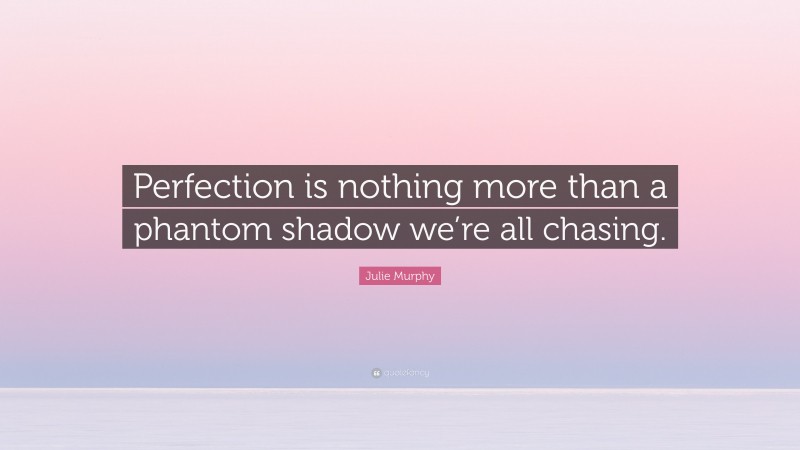 Julie Murphy Quote: “Perfection is nothing more than a phantom shadow we’re all chasing.”