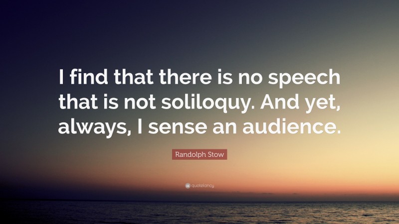 Randolph Stow Quote: “I find that there is no speech that is not soliloquy. And yet, always, I sense an audience.”