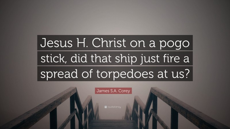 James S.A. Corey Quote: “Jesus H. Christ on a pogo stick, did that ship just fire a spread of torpedoes at us?”