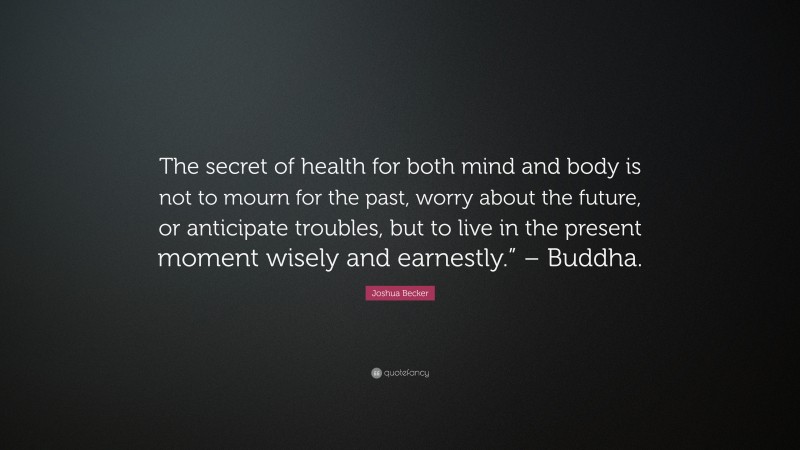Joshua Becker Quote: “The secret of health for both mind and body is not to mourn for the past, worry about the future, or anticipate troubles, but to live in the present moment wisely and earnestly.” – Buddha.”