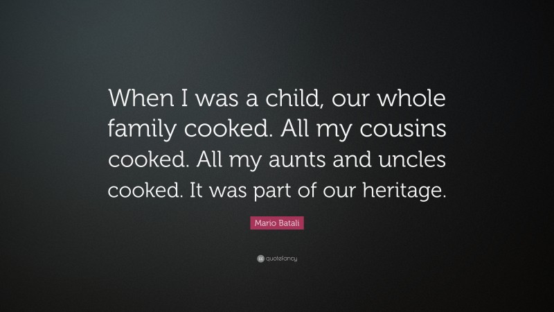Mario Batali Quote: “When I was a child, our whole family cooked. All my cousins cooked. All my aunts and uncles cooked. It was part of our heritage.”