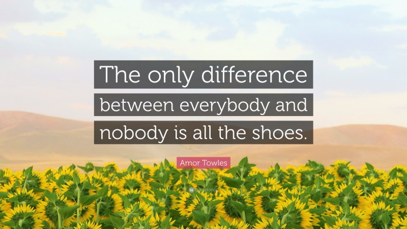 Amor Towles Quote: “The only difference between everybody and nobody is all the shoes.”