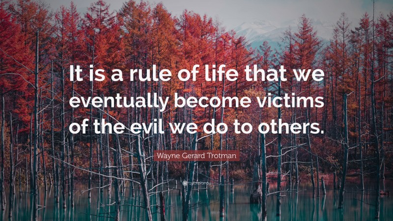Wayne Gerard Trotman Quote: “It is a rule of life that we eventually become victims of the evil we do to others.”