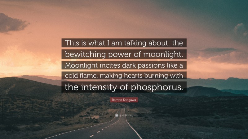 Rampo Edogawa Quote: “This is what I am talking about: the bewitching power of moonlight. Moonlight incites dark passions like a cold flame, making hearts burning with the intensity of phosphorus.”