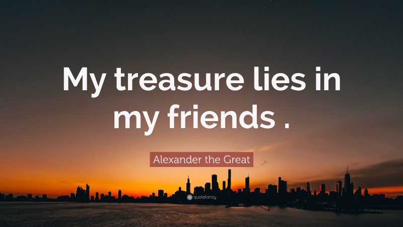 Alexander the Great Quote: “My treasure lies in my friends .”