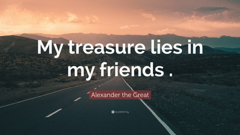 Alexander the Great Quote: “My treasure lies in my friends .”
