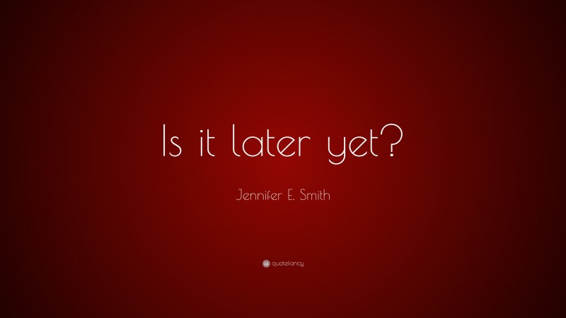 Jennifer E. Smith Quote: “Is it later yet?”