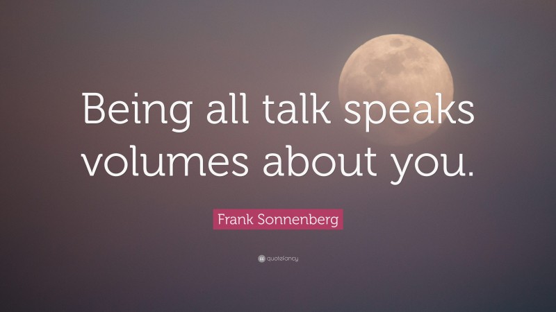 Frank Sonnenberg Quote: “Being all talk speaks volumes about you.”