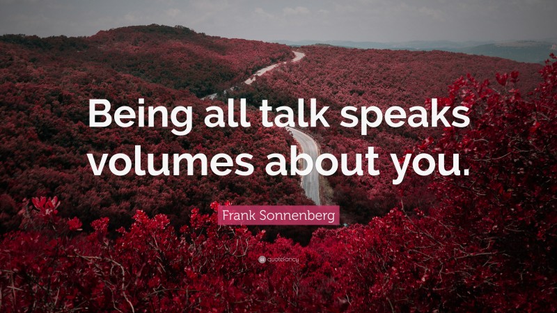 Frank Sonnenberg Quote: “Being all talk speaks volumes about you.”