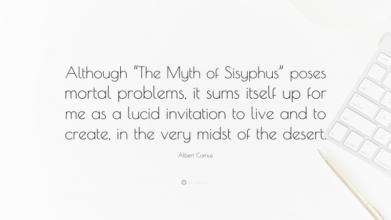 Albert Camus Quote: “Although “The Myth of Sisyphus” poses mortal problems, it sums itself up for me as a lucid invitation to live and to create, in the very midst of the desert.”