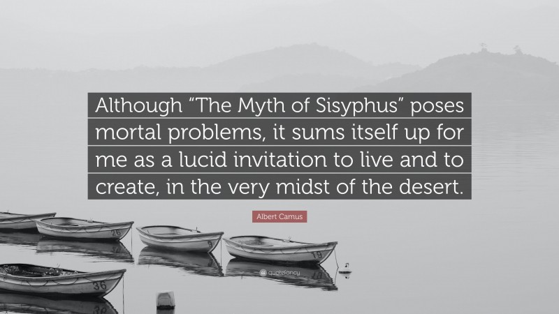 Albert Camus Quote: “Although “The Myth of Sisyphus” poses mortal problems, it sums itself up for me as a lucid invitation to live and to create, in the very midst of the desert.”