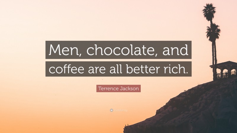 Terrence Jackson Quote: “Men, chocolate, and coffee are all better rich.”
