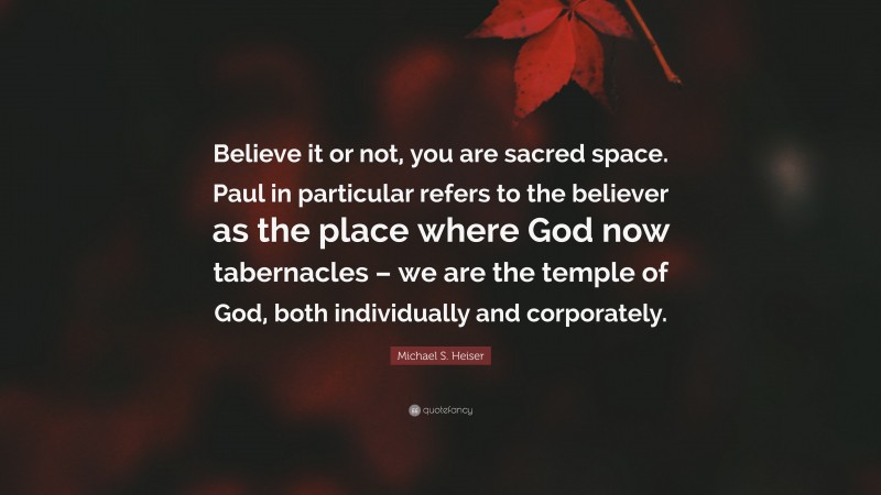Michael S. Heiser Quote: “Believe it or not, you are sacred space. Paul in particular refers to the believer as the place where God now tabernacles – we are the temple of God, both individually and corporately.”