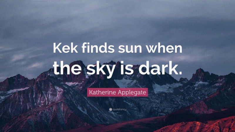 Katherine Applegate Quote: “Kek finds sun when the sky is dark.”