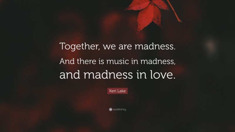Keri Lake Quote: “Together, we are madness. And there is music in madness, and madness in love.”