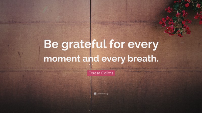 Teresa Collins Quote: “Be grateful for every moment and every breath.”