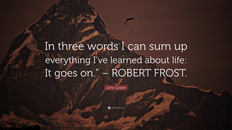 John Green Quote: “In three words I can sum up everything I’ve learned about life: It goes on.” – ROBERT FROST.”