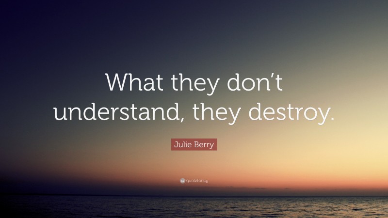 Julie Berry Quote: “What they don’t understand, they destroy.”